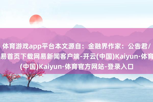 体育游戏app平台本文源自：金融界作家：公告君/阅读下一篇/复返网易首页下载网易新闻客户端-开云(中国)Kaiyun·体育官方网站-登录入口