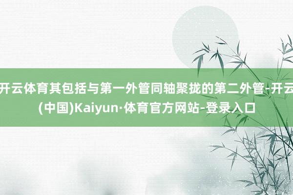 开云体育其包括与第一外管同轴聚拢的第二外管-开云(中国)Kaiyun·体育官方网站-登录入口