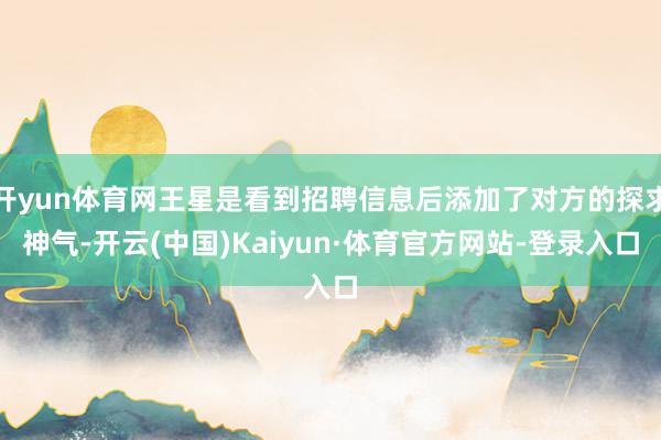 开yun体育网王星是看到招聘信息后添加了对方的探求神气-开云(中国)Kaiyun·体育官方网站-登录入口