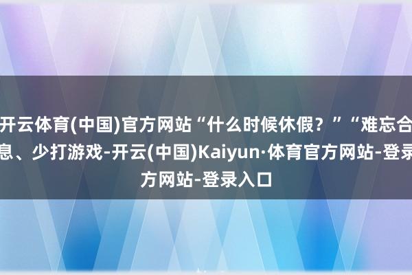 开云体育(中国)官方网站“什么时候休假?”“难忘合理作息、少打游戏-开云(中国)Kaiyun·体育官方网站-登录入口