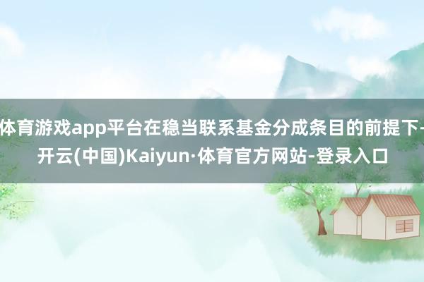 体育游戏app平台在稳当联系基金分成条目的前提下-开云(中国)Kaiyun·体育官方网站-登录入口
