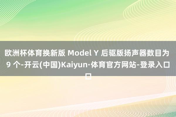 欧洲杯体育换新版 Model Y 后驱版扬声器数目为 9 个-开云(中国)Kaiyun·体育官方网站-登录入口