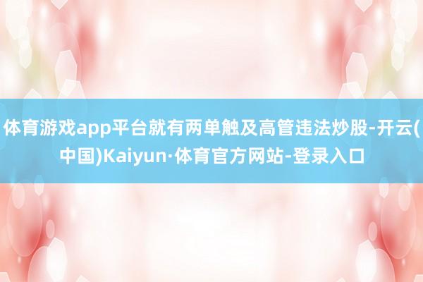 体育游戏app平台就有两单触及高管违法炒股-开云(中国)Kaiyun·体育官方网站-登录入口