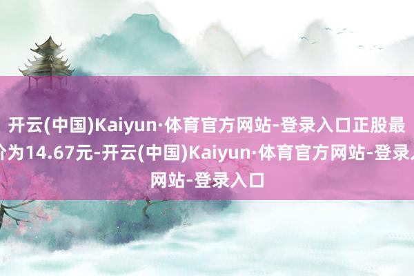 开云(中国)Kaiyun·体育官方网站-登录入口正股最新价为14.67元-开云(中国)Kaiyun·体育官方网站-登录入口