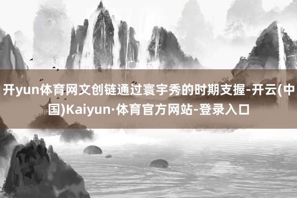 开yun体育网文创链通过寰宇秀的时期支握-开云(中国)Kaiyun·体育官方网站-登录入口