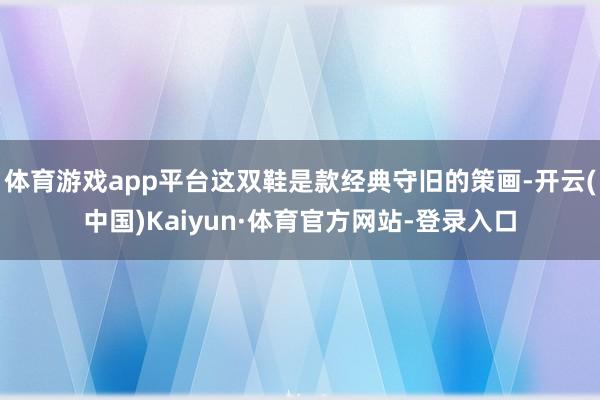 体育游戏app平台这双鞋是款经典守旧的策画-开云(中国)Kaiyun·体育官方网站-登录入口