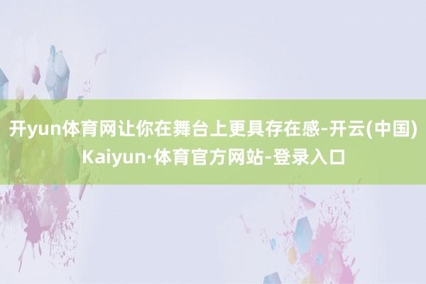 开yun体育网让你在舞台上更具存在感-开云(中国)Kaiyun·体育官方网站-登录入口