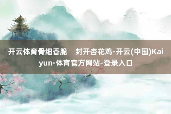 开云体育骨细香脆 封开杏花鸡-开云(中国)Kaiyun·体育官方网站-登录入口