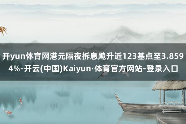 开yun体育网港元隔夜拆息飚升近123基点至3.8594%-开云(中国)Kaiyun·体育官方网站-登录入口