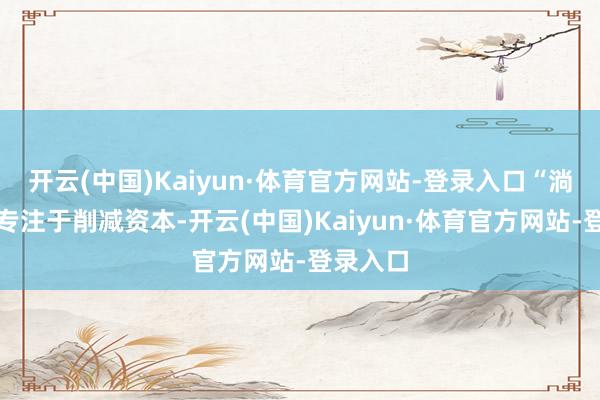 开云(中国)Kaiyun·体育官方网站-登录入口“淌若企业专注于削减资本-开云(中国)Kaiyun·体育官方网站-登录入口