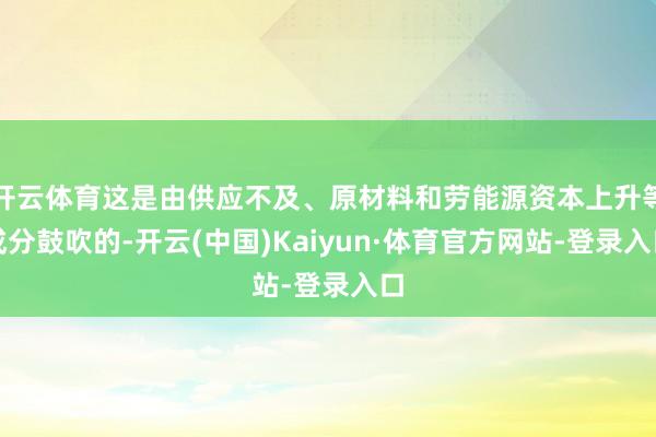 开云体育这是由供应不及、原材料和劳能源资本上升等成分鼓吹的-开云(中国)Kaiyun·体育官方网站-登录入口