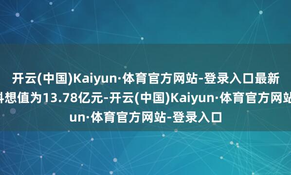 开云(中国)Kaiyun·体育官方网站-登录入口最新钞票净值料想值为13.78亿元-开云(中国)Kaiyun·体育官方网站-登录入口