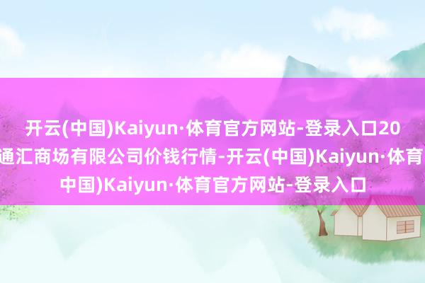 开云(中国)Kaiyun·体育官方网站-登录入口2025年1月26日新疆通汇商场有限公司价钱行情-开云(中国)Kaiyun·体育官方网站-登录入口