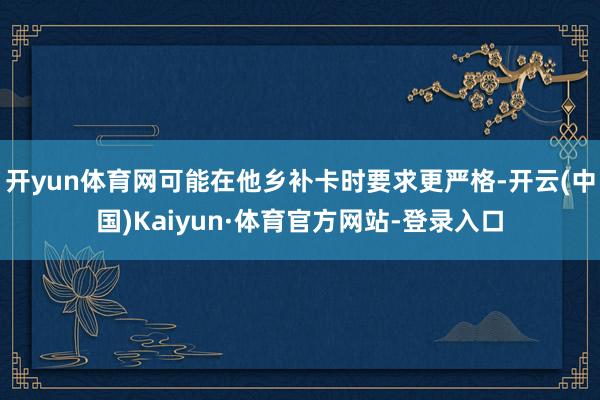 开yun体育网可能在他乡补卡时要求更严格-开云(中国)Kaiyun·体育官方网站-登录入口