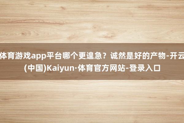 体育游戏app平台哪个更遑急？诚然是好的产物-开云(中国)Kaiyun·体育官方网站-登录入口
