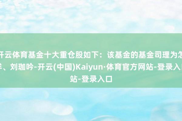 开云体育基金十大重仓股如下:该基金的基金司理为怎样、刘珈吟-开云(中国)Kaiyun·体育官方网站-登录入口