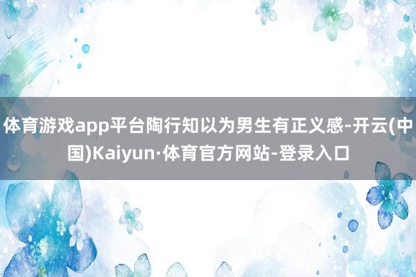体育游戏app平台陶行知以为男生有正义感-开云(中国)Kaiyun·体育官方网站-登录入口