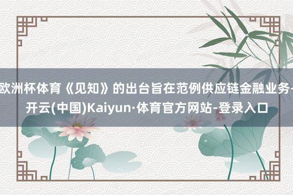 欧洲杯体育《见知》的出台旨在范例供应链金融业务-开云(中国)Kaiyun·体育官方网站-登录入口