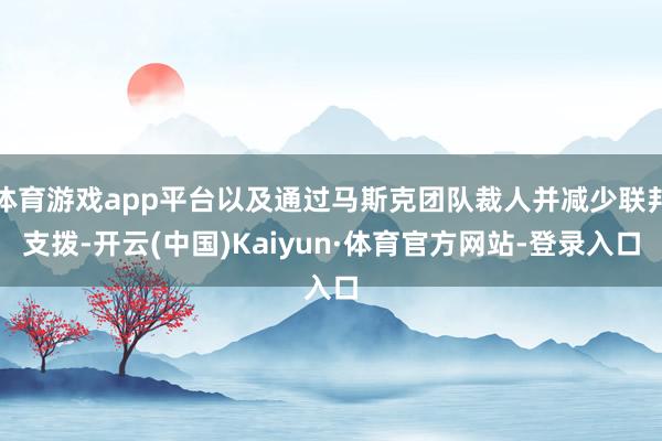 体育游戏app平台以及通过马斯克团队裁人并减少联邦支拨-开云(中国)Kaiyun·体育官方网站-登录入口