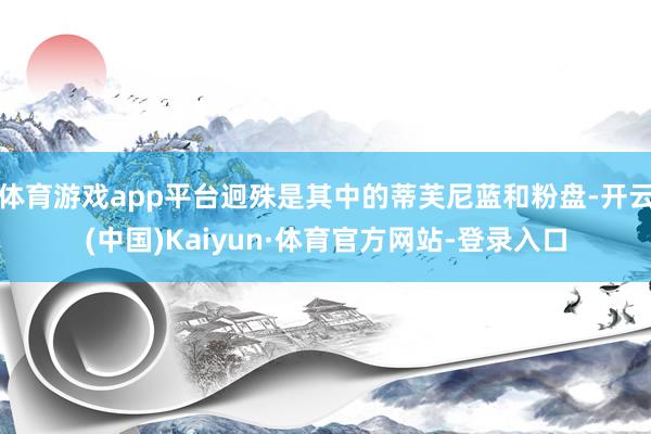 体育游戏app平台迥殊是其中的蒂芙尼蓝和粉盘-开云(中国)Kaiyun·体育官方网站-登录入口
