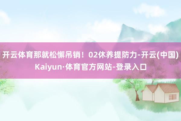 开云体育那就松懈吊销!02休养提防力-开云(中国)Kaiyun·体育官方网站-登录入口