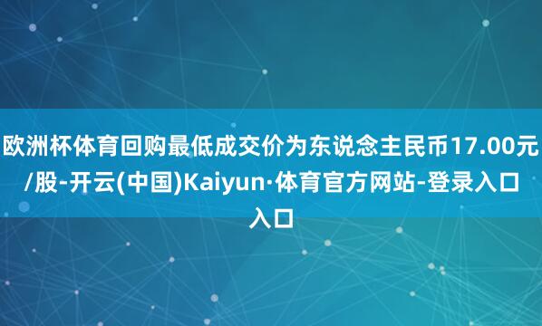 欧洲杯体育回购最低成交价为东说念主民币17.00元/股-开云(中国)Kaiyun·体育官方网站-登录入口