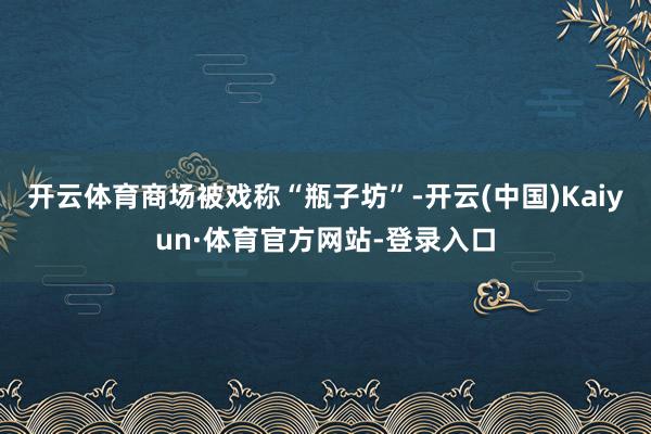 开云体育商场被戏称“瓶子坊”-开云(中国)Kaiyun·体育官方网站-登录入口