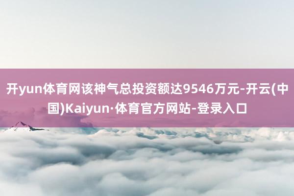 开yun体育网该神气总投资额达9546万元-开云(中国)Kaiyun·体育官方网站-登录入口