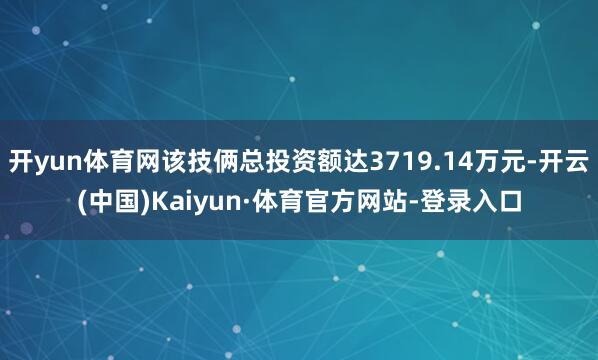 开yun体育网该技俩总投资额达3719.14万元-开云(中国)Kaiyun·体育官方网站-登录入口