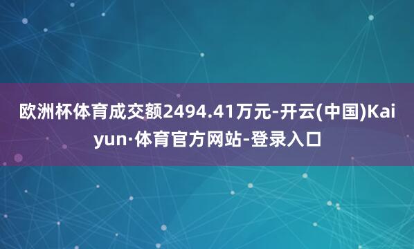 欧洲杯体育成交额2494.41万元-开云(中国)Kaiyun·体育官方网站-登录入口