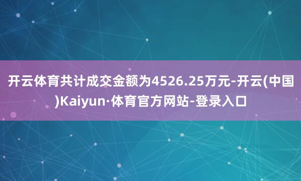 开云体育共计成交金额为4526.25万元-开云(中国)Kaiyun·体育官方网站-登录入口