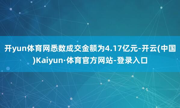 开yun体育网悉数成交金额为4.17亿元-开云(中国)Kaiyun·体育官方网站-登录入口