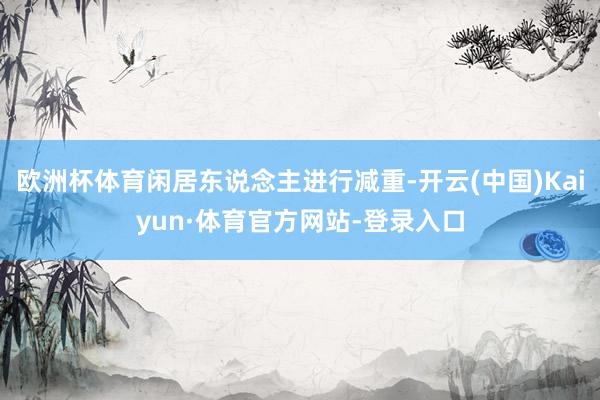 欧洲杯体育闲居东说念主进行减重-开云(中国)Kaiyun·体育官方网站-登录入口