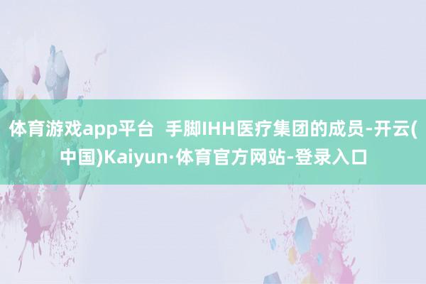 体育游戏app平台  手脚IHH医疗集团的成员-开云(中国)Kaiyun·体育官方网站-登录入口