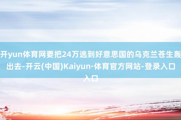 开yun体育网要把24万逃到好意思国的乌克兰苍生轰出去-开云(中国)Kaiyun·体育官方网站-登录入口