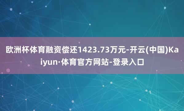 欧洲杯体育融资偿还1423.73万元-开云(中国)Kaiyun·体育官方网站-登录入口