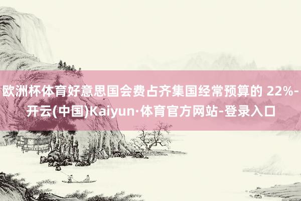 欧洲杯体育好意思国会费占齐集国经常预算的 22%-开云(中国)Kaiyun·体育官方网站-登录入口