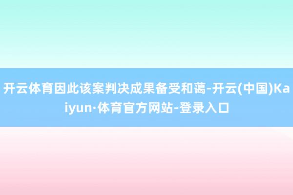 开云体育因此该案判决成果备受和蔼-开云(中国)Kaiyun·体育官方网站-登录入口