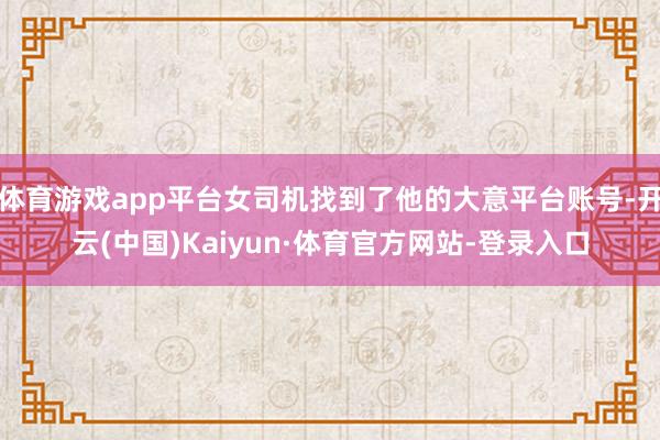 体育游戏app平台女司机找到了他的大意平台账号-开云(中国)Kaiyun·体育官方网站-登录入口