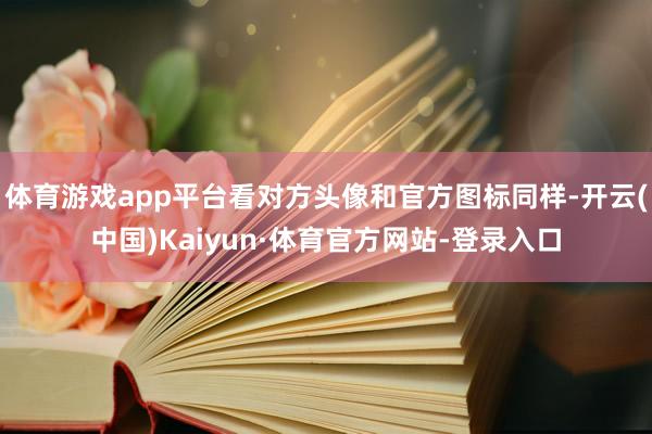 体育游戏app平台看对方头像和官方图标同样-开云(中国)Kaiyun·体育官方网站-登录入口