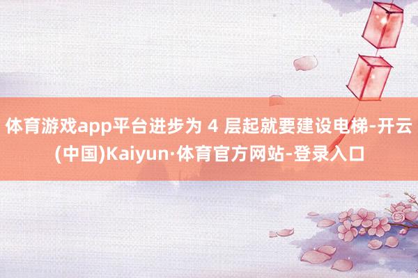 体育游戏app平台进步为 4 层起就要建设电梯-开云(中国)Kaiyun·体育官方网站-登录入口
