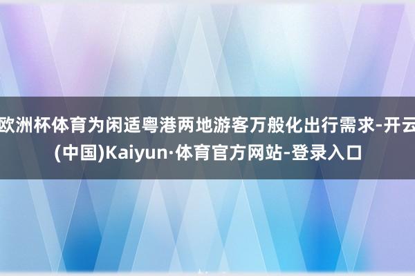欧洲杯体育为闲适粤港两地游客万般化出行需求-开云(中国)Kaiyun·体育官方网站-登录入口