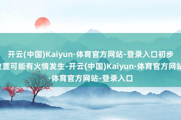 开云(中国)Kaiyun·体育官方网站-登录入口初步判断冒烟位置可能有火情发生-开云(中国)Kaiyun·体育官方网站-登录入口