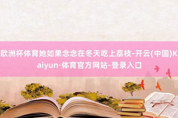 欧洲杯体育她如果念念在冬天吃上荔枝-开云(中国)Kaiyun·体育官方网站-登录入口