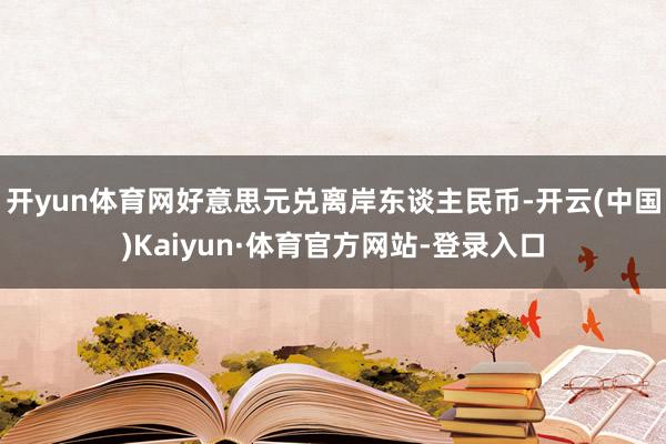 开yun体育网好意思元兑离岸东谈主民币-开云(中国)Kaiyun·体育官方网站-登录入口