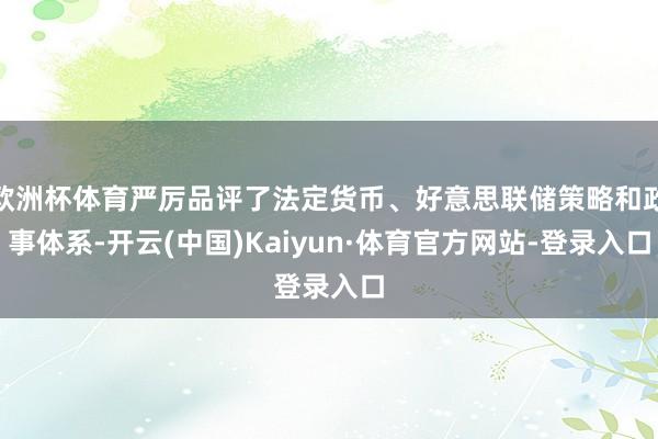 欧洲杯体育严厉品评了法定货币、好意思联储策略和政事体系-开云(中国)Kaiyun·体育官方网站-登录入口