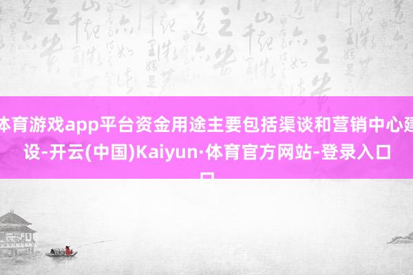 体育游戏app平台资金用途主要包括渠谈和营销中心建设-开云(中国)Kaiyun·体育官方网站-登录入口