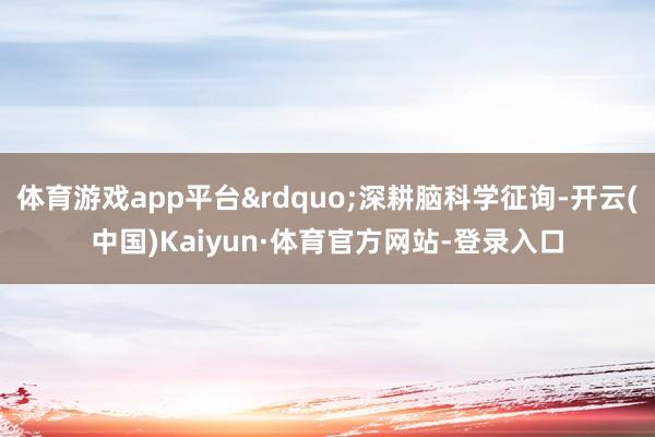 体育游戏app平台&rdquo;深耕脑科学征询-开云(中国)Kaiyun·体育官方网站-登录入口