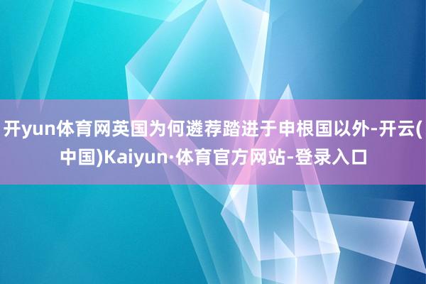 开yun体育网英国为何遴荐踏进于申根国以外-开云(中国)Kaiyun·体育官方网站-登录入口