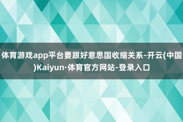 体育游戏app平台要跟好意思国收缩关系-开云(中国)Kaiyun·体育官方网站-登录入口